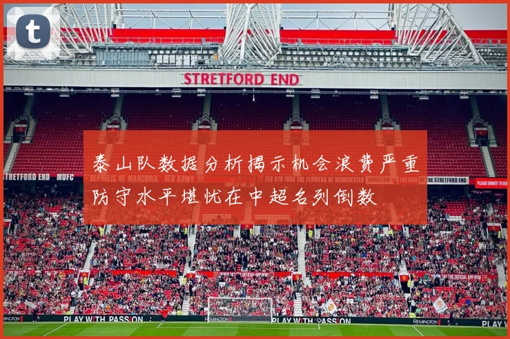 泰山队数据分析揭示机会浪费严重防守水平堪忧在中超名列倒数