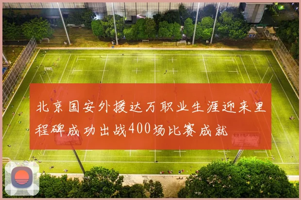 北京国安外援达万职业生涯迎来里程碑成功出战400场比赛成就