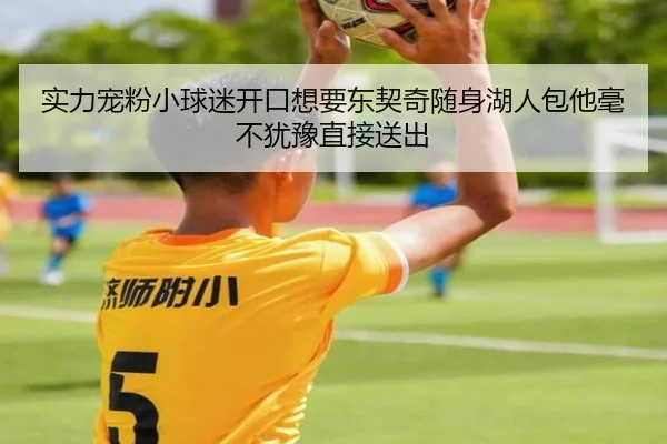 实力宠粉小球迷开口想要东契奇随身湖人包他毫不犹豫直接送出