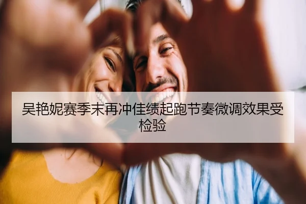 吴艳妮赛季末再冲佳绩起跑节奏微调效果受检验